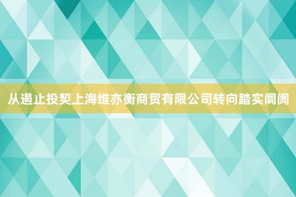 从遏止投契上海维亦衡商贸有限公司转向踏实阛阓